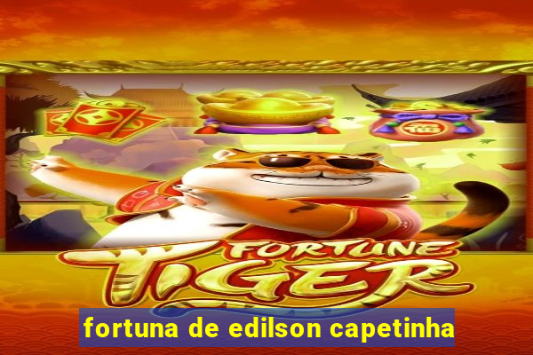 fortuna de edilson capetinha